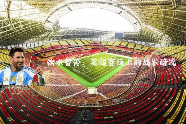 饮水暂停:英超赛场上的战术暗流