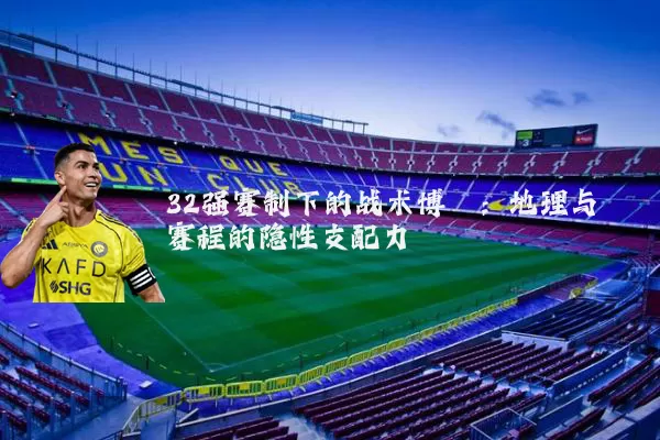 32强赛制下的战术博弈:地理与赛程的隐性支配力