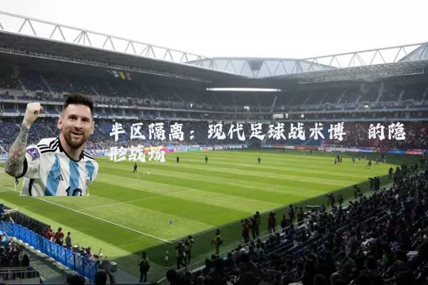 半区隔离:现代足球战术博弈的隐形战场