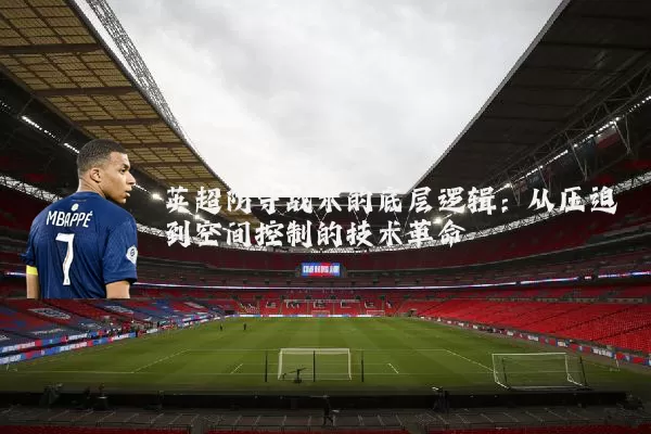英超防守战术的底层逻辑:从压迫到空间控制的技术革命