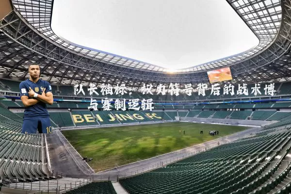 队长袖标:权力符号背后的战术博弈与赛制逻辑