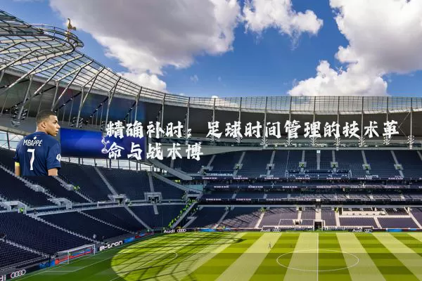 精确补时:足球时间管理的技术革命与战术博弈