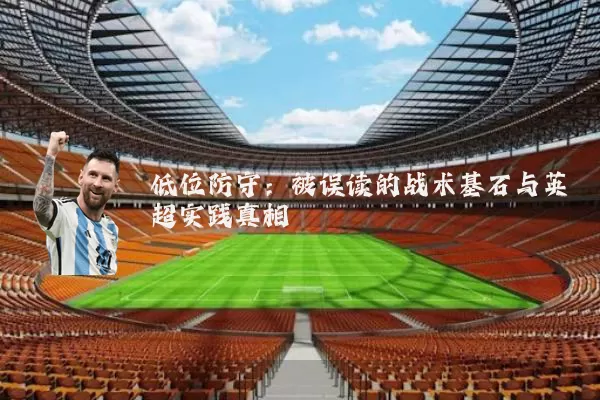 低位防守:被误读的战术基石与英超实践真相