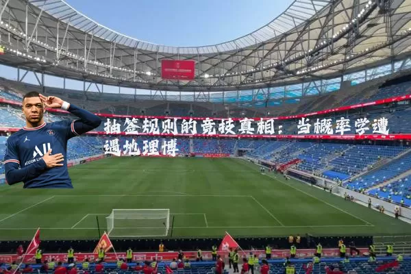 抽签规则的竞技真相:当概率学遭遇地理博弈
