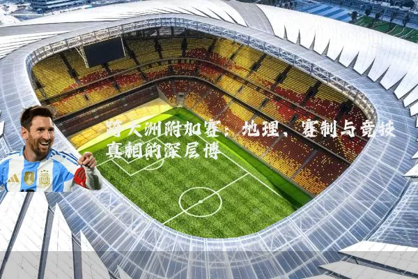 跨大洲附加赛:地理、赛制与竞技真相的深层博弈