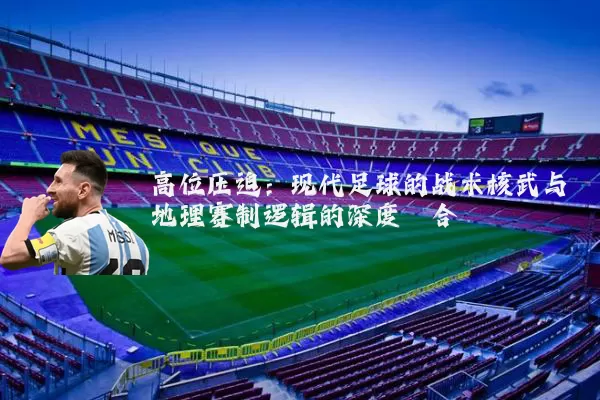 高位压迫:现代足球的战术核武与地理赛制逻辑的深度耦合