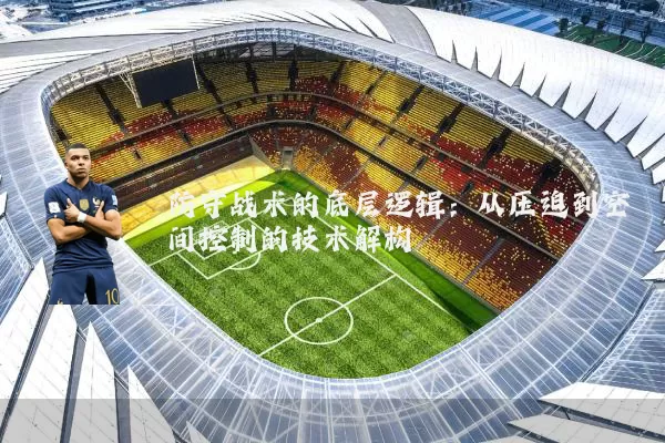 防守战术的底层逻辑:从压迫到空间控制的技术解构