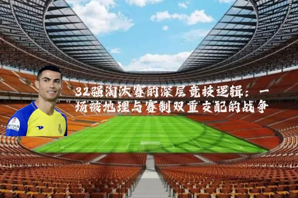 32强淘汰赛的深层竞技逻辑:一场被地理与赛制双重支配的战争