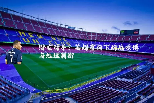 潜在对手:英超赛场下的战术博弈与地理制衡