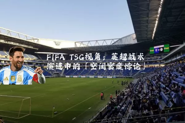 FIFA TSG视角:英超战术演进中的「空间密度悖论」