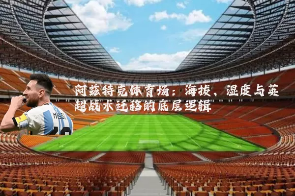 阿兹特克体育场:海拔、湿度与英超战术迁移的底层逻辑