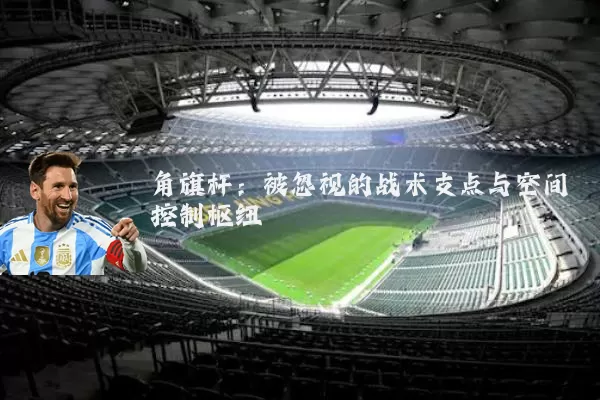 角旗杆:被忽视的战术支点与空间控制枢纽