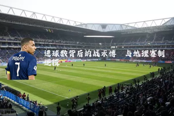 进球数背后的战术博弈与地理赛制逻辑