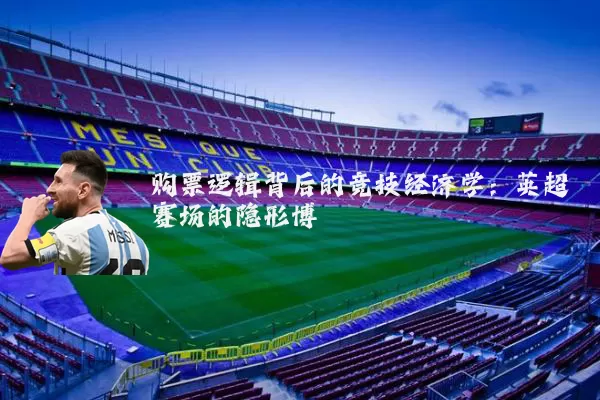 购票逻辑背后的竞技经济学:英超赛场的隐形博弈