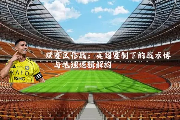 双赛区作战:英超赛制下的战术博弈与地理逻辑解构