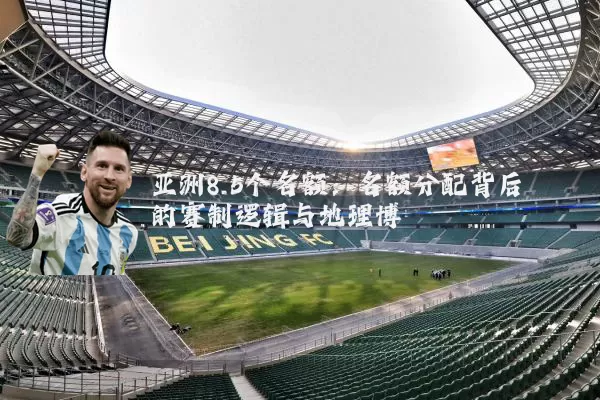 亚洲8.5个名额:名额分配背后的赛制逻辑与地理博弈