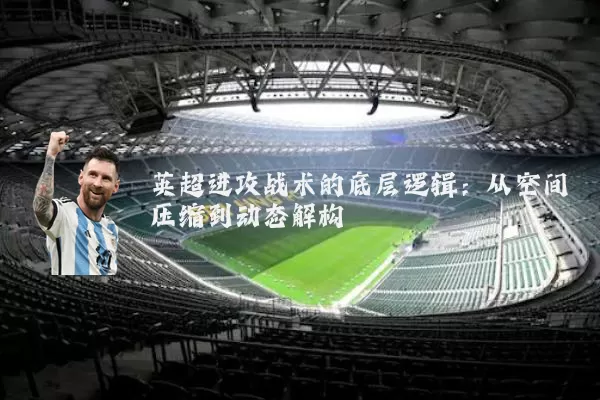 英超进攻战术的底层逻辑：从空间压缩到动态解构