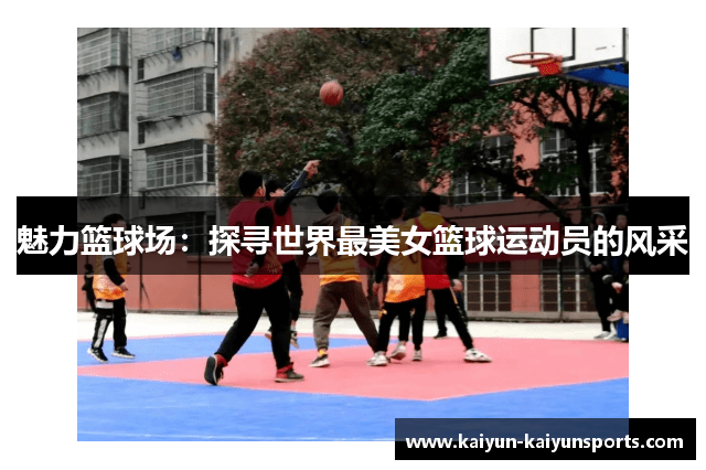 魅力篮球场：探寻世界最美女篮球运动员的风采