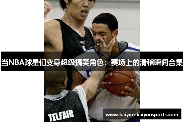 当NBA球星们变身超级搞笑角色：赛场上的滑稽瞬间合集