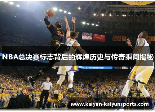 NBA总决赛标志背后的辉煌历史与传奇瞬间揭秘