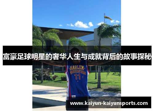 富豪足球明星的奢华人生与成就背后的故事探秘