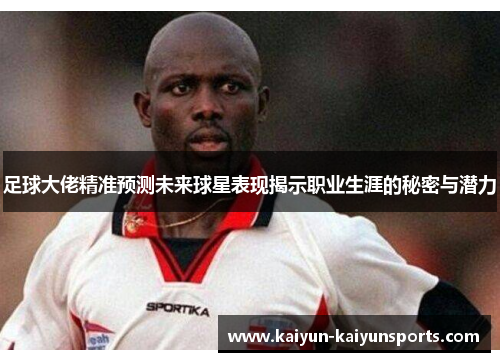 足球大佬精准预测未来球星表现揭示职业生涯的秘密与潜力