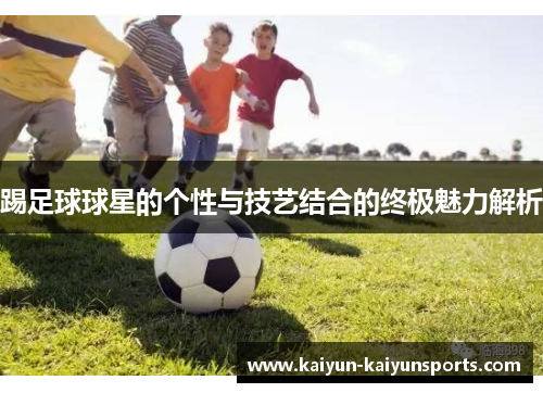 踢足球球星的个性与技艺结合的终极魅力解析