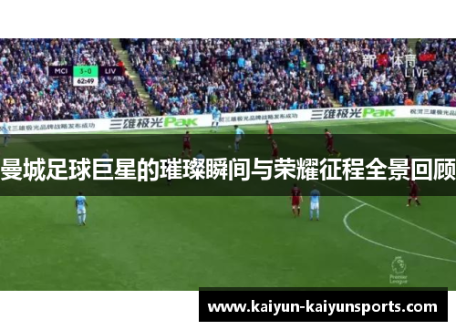 曼城足球巨星的璀璨瞬间与荣耀征程全景回顾