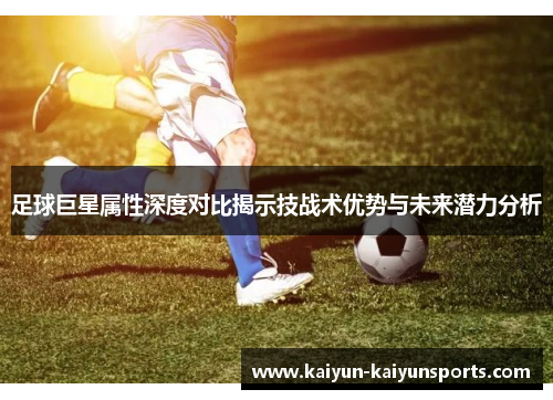 足球巨星属性深度对比揭示技战术优势与未来潜力分析