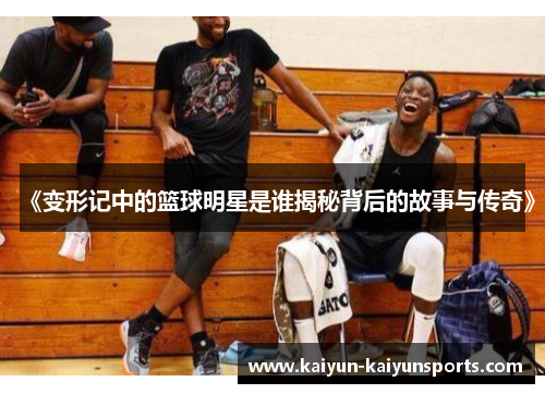 《变形记中的篮球明星是谁揭秘背后的故事与传奇》