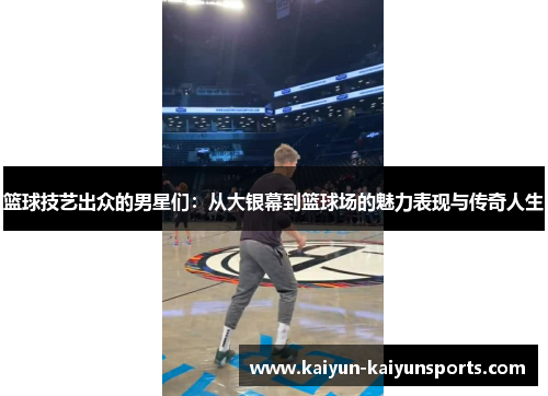 篮球技艺出众的男星们：从大银幕到篮球场的魅力表现与传奇人生