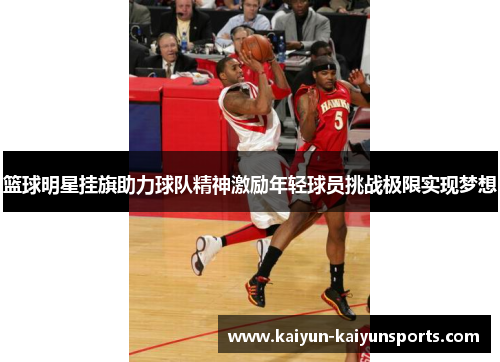 篮球明星挂旗助力球队精神激励年轻球员挑战极限实现梦想