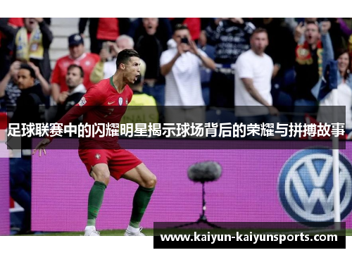 足球联赛中的闪耀明星揭示球场背后的荣耀与拼搏故事