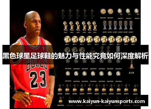 黑色球星足球鞋的魅力与性能究竟如何深度解析