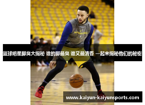 篮球明星脚臭大揭秘 谁的脚最臭 谁又最清香 一起来揭秘他们的秘密